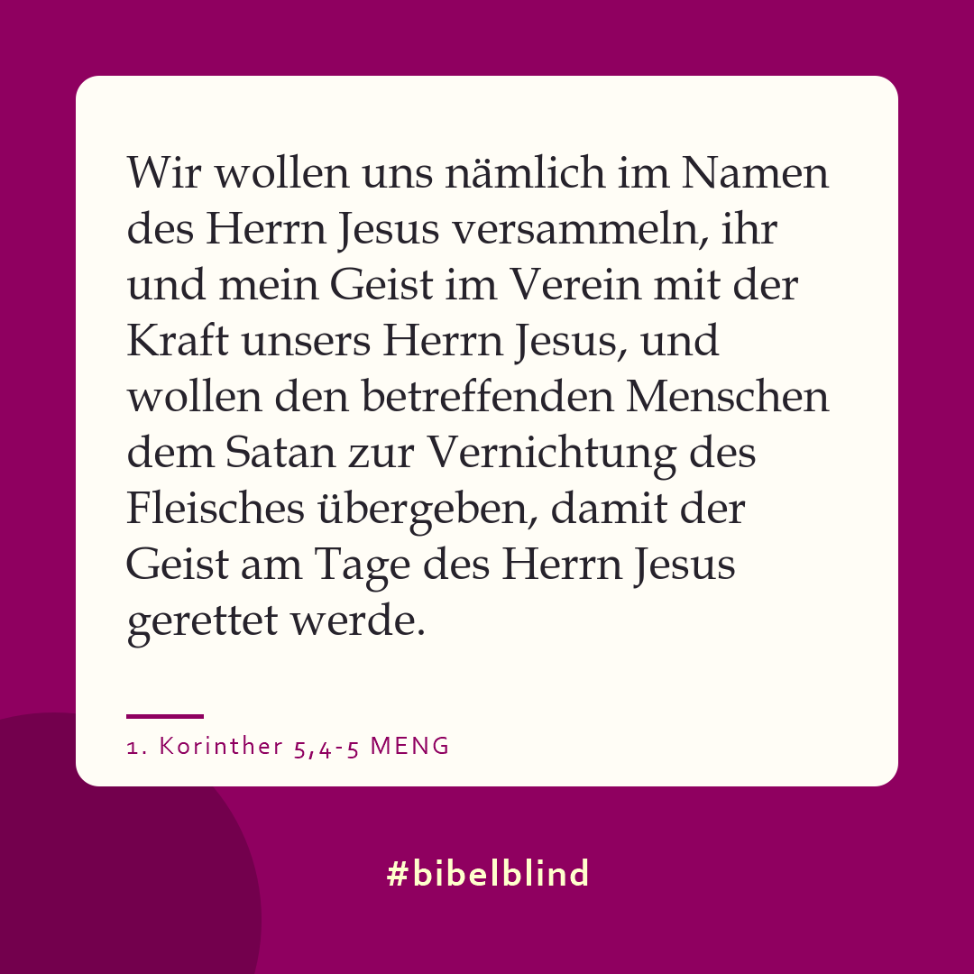 #bibelblind-Meme zu 1. Korinther 5,4-5: Wir wollen uns nämlich im Namen des Herrn Jesus versammeln, ihr und mein Geist im Verein mit der Kraft unsers Herrn Jesus, und wollen den betreffenden Menschen dem Satan zur Vernichtung des Fleisches übergeben, damit der Geist am Tage des Herrn Jesus gerettet werde.