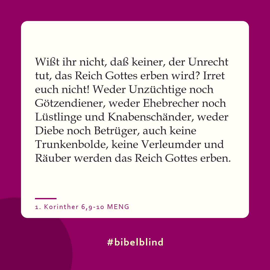 #bibelblind-Meme zu 1. Korinther 6,9-10: Wißt ihr nicht, daß keiner, der Unrecht tut, das Reich Gottes erben wird? Irret euch nicht! Weder Unzüchtige noch Götzendiener, weder Ehebrecher noch Lüstlinge und Knabenschänder, weder Diebe noch Betrüger, auch keine Trunkenbolde, keine Verleumder und Räuber werden das Reich Gottes erben.