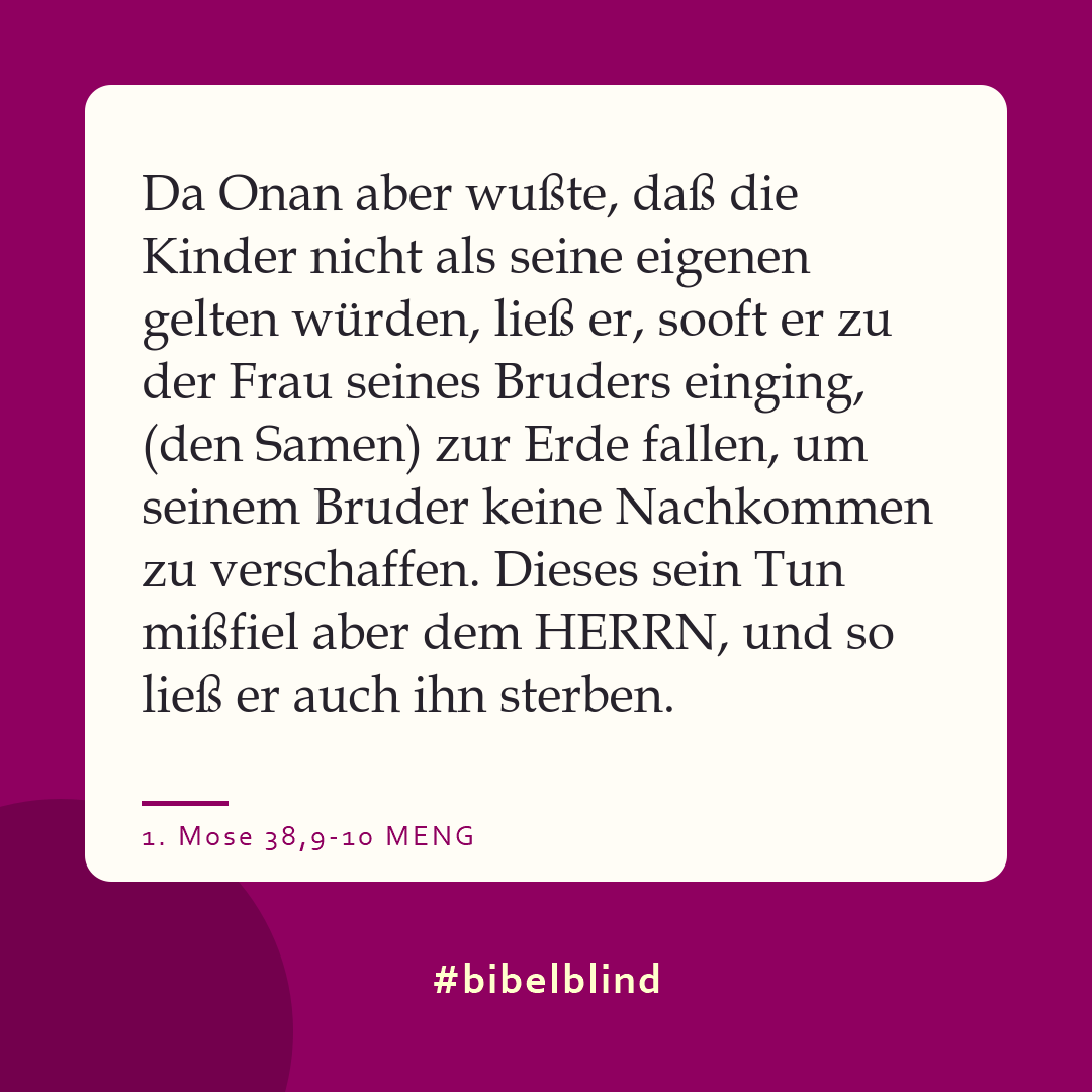 #bibelblind-Meme zu 1. Mose 38,9-10: Da Onan aber wußte, daß die Kinder nicht als seine eigenen gelten würden, ließ er, sooft er zu der Frau seines Bruders einging, (den Samen) zur Erde fallen, um seinem Bruder keine Nachkommen zu verschaffen. Dieses sein Tun mißfiel aber dem HERRN, und so ließ er auch ihn sterben.