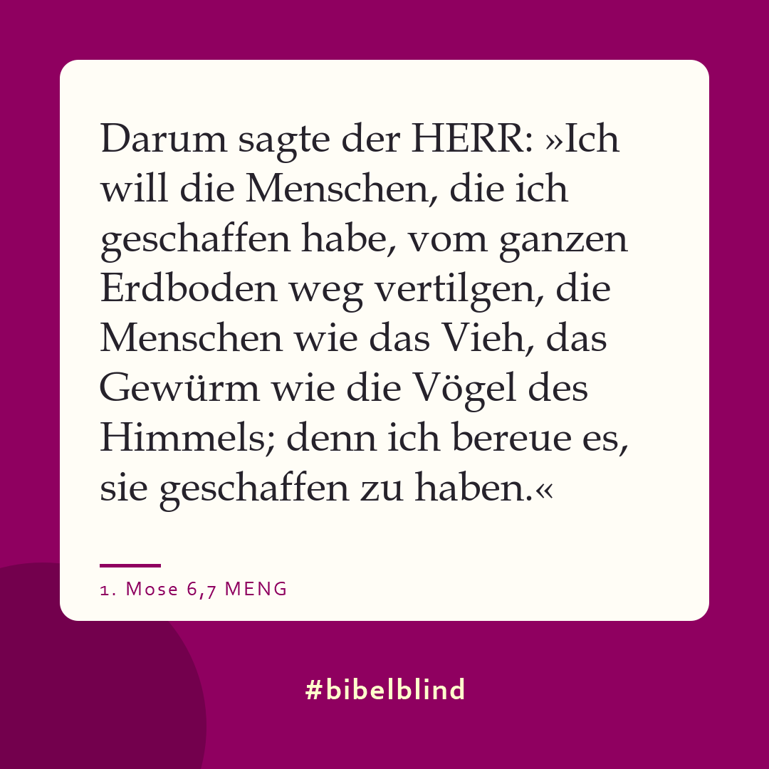 #bibelblind-Meme zu 1. Mose 6,7: Darum sagte der HERR: »Ich will die Menschen, die ich geschaffen habe, vom ganzen Erdboden weg vertilgen, die Menschen wie das Vieh, das Gewürm wie die Vögel des Himmels; denn ich bereue es, sie geschaffen zu haben.«