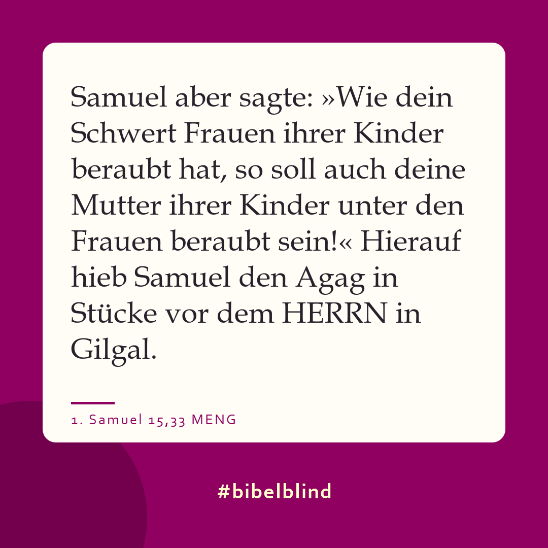 #bibelblind-Meme zu 1. Samuel 15,33: Samuel aber sagte: »Wie dein Schwert Frauen ihrer Kinder beraubt hat, so soll auch deine Mutter ihrer Kinder unter den Frauen beraubt sein!« Hierauf hieb Samuel den Agag in Stücke vor dem HERRN in Gilgal.