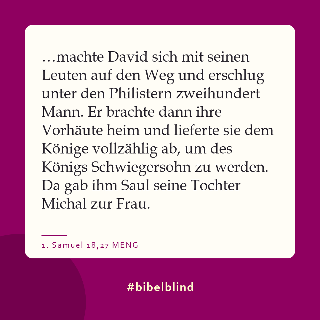 #bibelblind-Meme zu 1. Samuel 18,27: …machte David sich mit seinen Leuten auf den Weg und erschlug unter den Philistern zweihundert Mann. Er brachte dann ihre Vorhäute heim und lieferte sie dem Könige vollzählig ab, um des Königs Schwiegersohn zu werden. Da gab ihm Saul seine Tochter Michal zur Frau.