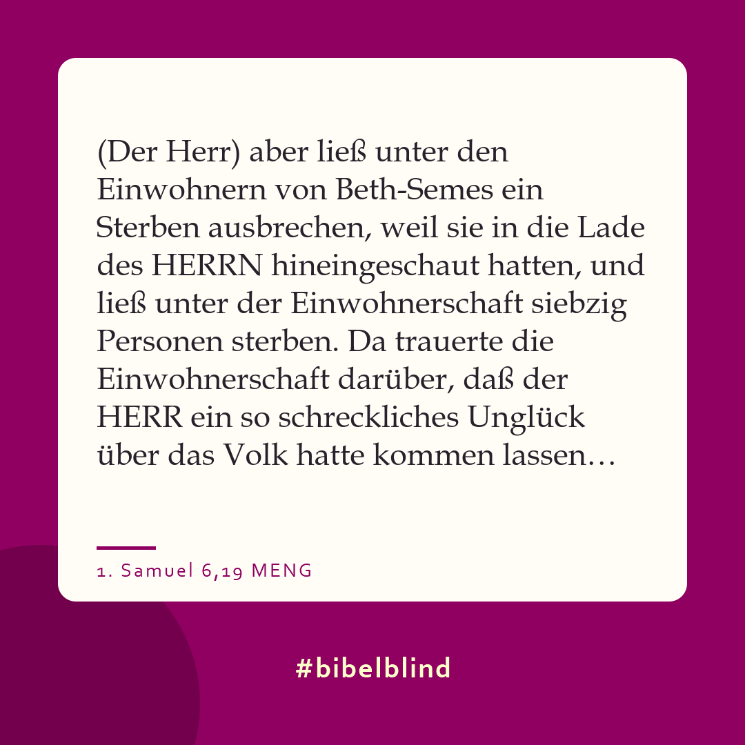 #bibelblind-Meme zu 1. Samuel 6,19: (Der Herr) aber ließ unter den Einwohnern von Beth-Semes ein Sterben ausbrechen, weil sie in die Lade des HERRN hineingeschaut hatten, und ließ unter der Einwohnerschaft siebzig Personen sterben. Da trauerte die Einwohnerschaft darüber, daß der HERR ein so schreckliches Unglück über das Volk hatte kommen lassen…