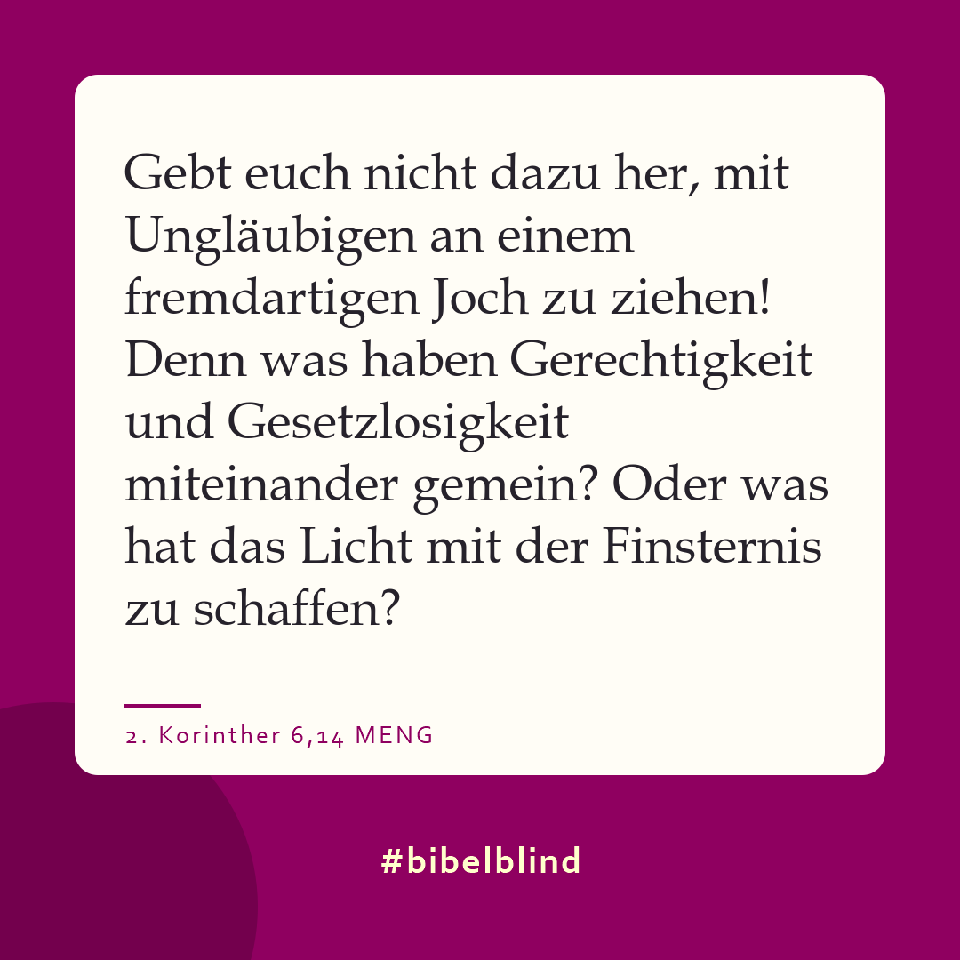 #bibelblind-Meme zu 2. Korinther 6,14: Gebt euch nicht dazu her, mit Ungläubigen an einem fremdartigen Joch zu ziehen! Denn was haben Gerechtigkeit und Gesetzlosigkeit miteinander gemein? Oder was hat das Licht mit der Finsternis zu schaffen?