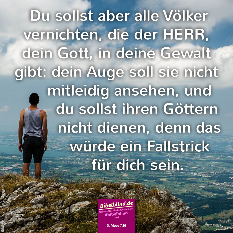 #bibelblind-Meme zu 5. Mose 7,16: Du sollst aber alle Völker vernichten, die der HERR, dein Gott, in deine Gewalt gibt: dein Auge soll sie nicht mitleidig ansehen, und du sollst ihren Göttern nicht dienen, denn das würde ein Fallstrick für dich sein.
