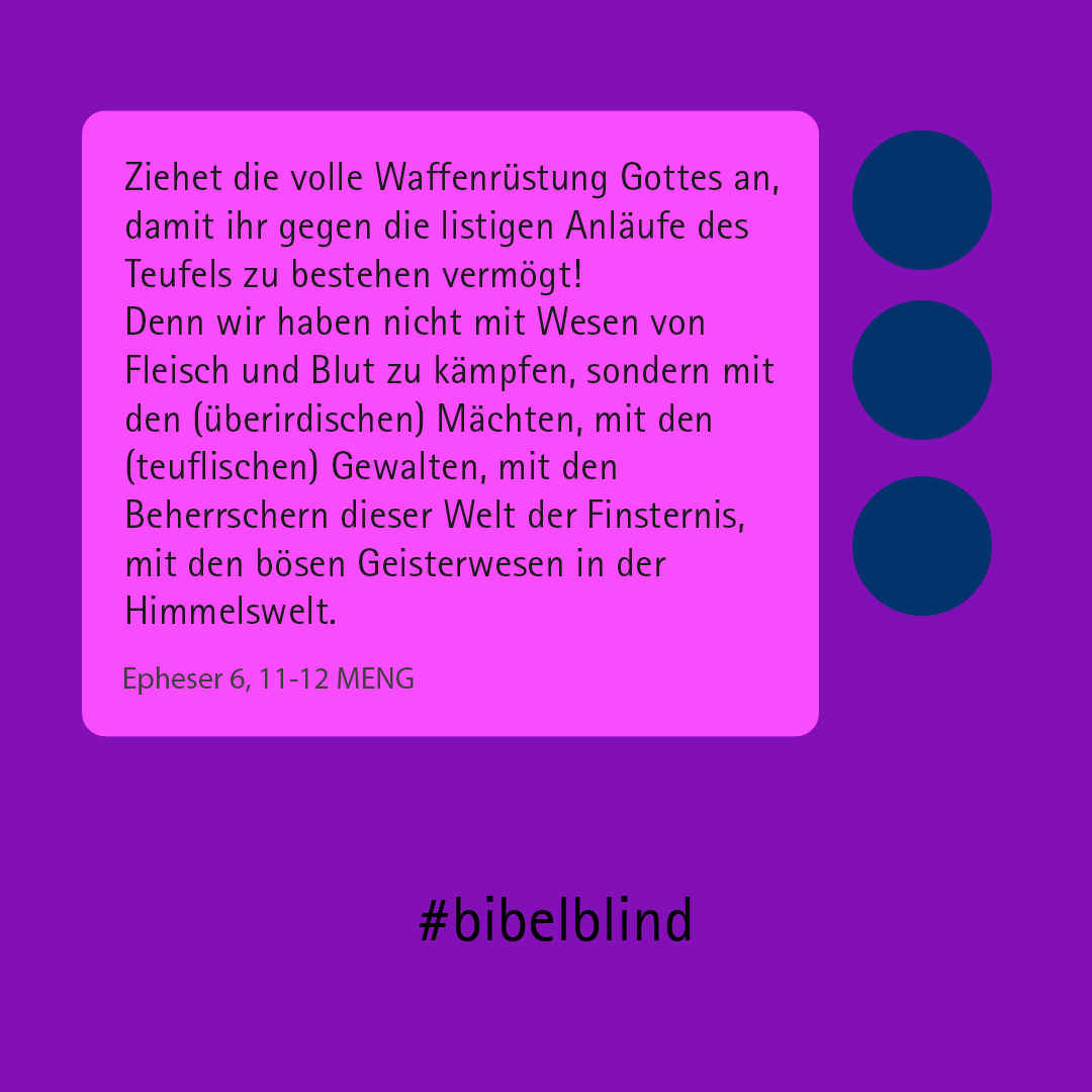 #bibelblind-Meme zu Epheser 6,11-12: Ziehet die volle Waffenrüstung Gottes an, damit ihr gegen die listigen Anläufe des Teufels zu bestehen vermögt! Denn wir haben nicht mit Wesen von Fleisch und Blut zu kämpfen, sondern mit den (überirdischen) Mächten, mit den (teuflischen) Gewalten, mit den Beherrschern dieser Welt der Finsternis, mit den bösen Geisterwesen in der Himmelswelt.