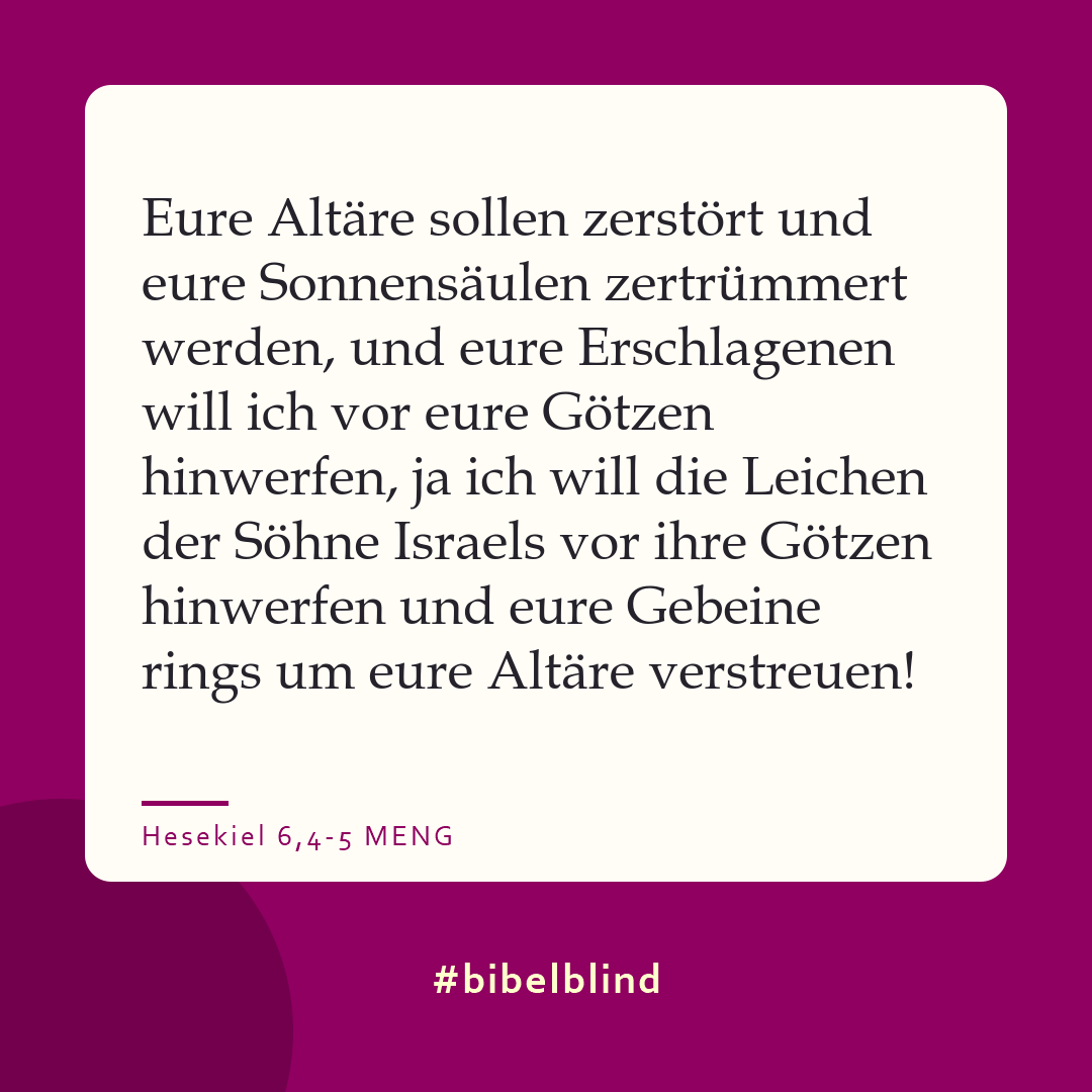 #bibelblind-Meme zu Hesekiel 6,4-5: Eure Altäre sollen zerstört und eure Sonnensäulen zertrümmert werden, und eure Erschlagenen will ich vor eure Götzen hinwerfen, ja ich will die Leichen der Söhne Israels vor ihre Götzen hinwerfen und eure Gebeine rings um eure Altäre verstreuen!