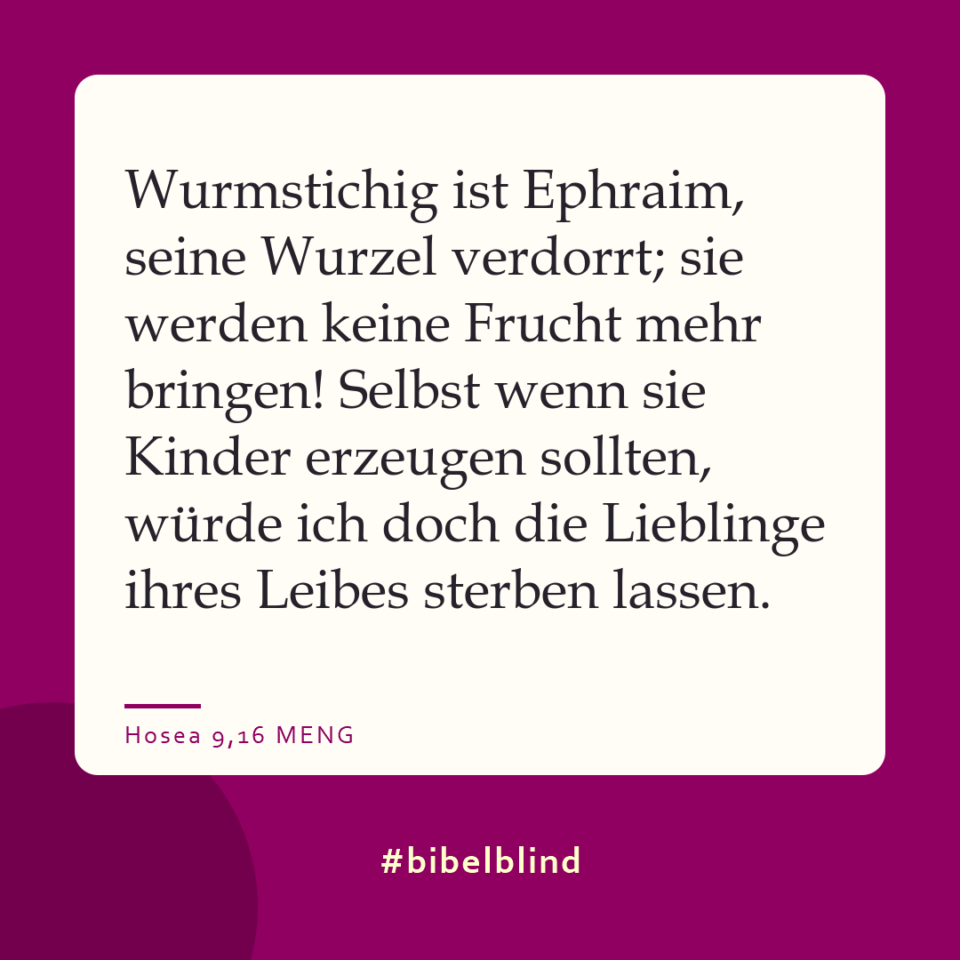 #bibelblind-Meme zu Hosea 9,16: Wurmstichig ist Ephraim, seine Wurzel verdorrt; sie werden keine Frucht mehr bringen! Selbst wenn sie Kinder erzeugen sollten, würde ich doch die Lieblinge ihres Leibes sterben lassen.«