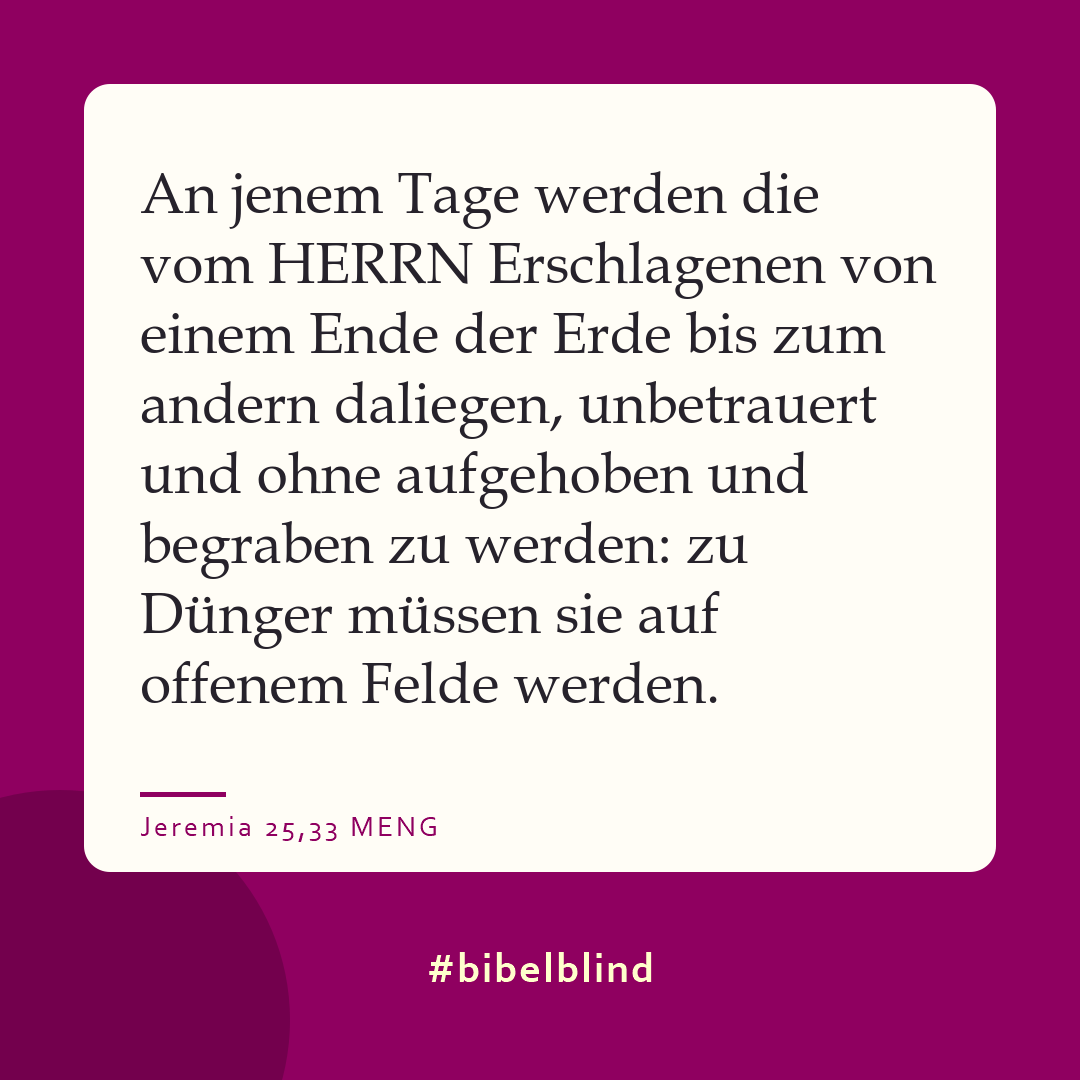 #bibelblind-Meme zu Jeremia 25,33: An jenem Tage werden die vom HERRN Erschlagenen von einem Ende der Erde bis zum andern daliegen, unbetrauert und ohne aufgehoben und begraben zu werden: zu Dünger müssen sie auf offenem Felde werden.