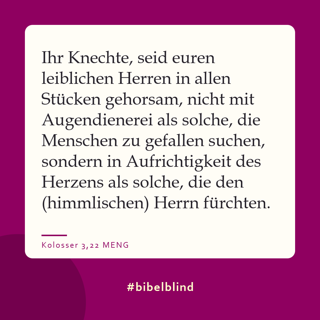 #bibelblind-Meme zu Kolosser 3,22: Ihr Knechte, seid euren leiblichen Herren in allen Stücken gehorsam, nicht mit Augendienerei als solche, die Menschen zu gefallen suchen, sondern in Aufrichtigkeit des Herzens als solche, die den (himmlischen) Herrn fürchten.
