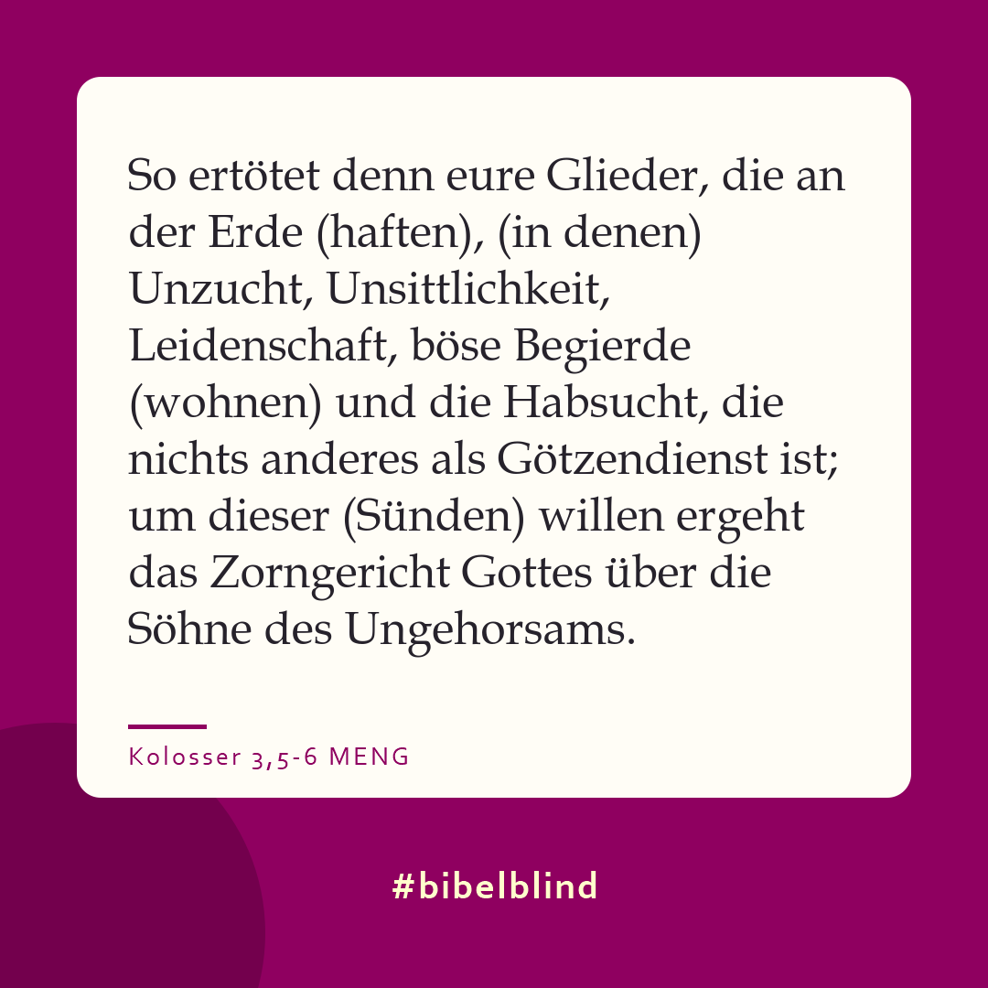 #bibelblind-Meme zu Kolosser 3,5-6: So ertötet denn eure Glieder, die an der Erde (haften), (in denen) Unzucht, Unsittlichkeit, Leidenschaft, böse Begierde (wohnen) und die Habsucht, die nichts anderes als Götzendienst ist; um dieser (Sünden) willen ergeht das Zorngericht Gottes über die Söhne des Ungehorsams.