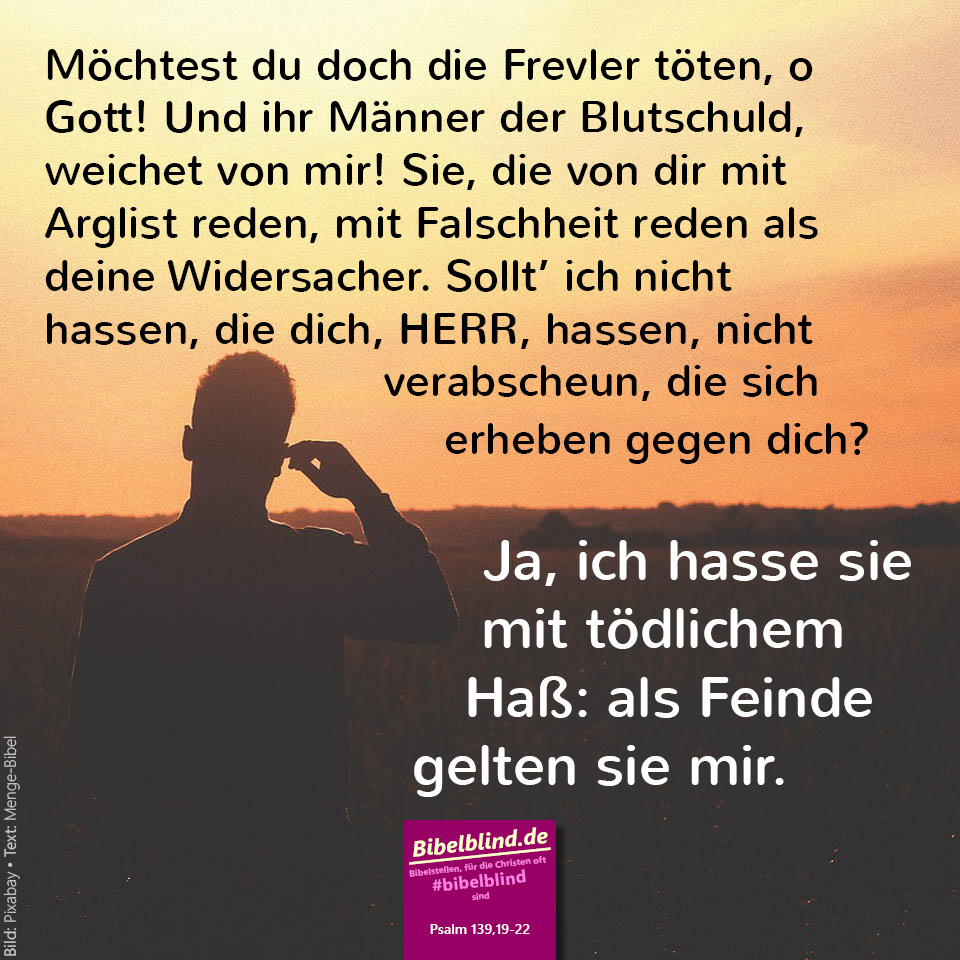 #bibelblind-Meme zu Psalm 139,19-22: Möchtest du doch die Frevler töten, o Gott! Und ihr Männer der Blutschuld, weichet von mir! Sie, die von dir mit Arglist reden, mit Falschheit reden als deine Widersacher. Sollt’ ich nicht hassen, die dich, HERR, hassen, nicht verabscheun, die sich erheben gegen dich? Ja, ich hasse sie mit tödlichem Haß: als Feinde gelten sie mir.