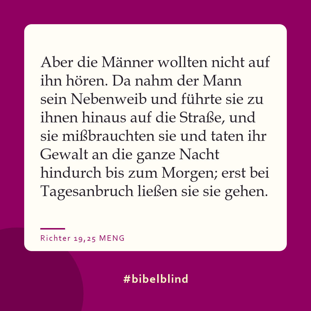 #bibelblind-Meme zu Richter 19,25: Aber die Männer wollten nicht auf ihn hören. Da nahm der Mann sein Nebenweib und führte sie zu ihnen hinaus auf die Straße, und sie mißbrauchten sie und taten ihr Gewalt an die ganze Nacht hindurch bis zum Morgen; erst bei Tagesanbruch ließen sie sie gehen.